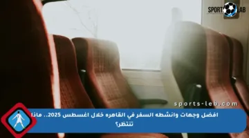 أفضل وجهات وأنشطة السفر في القاهرة خلال أغسطس 2025.. ماذا تنتظر؟